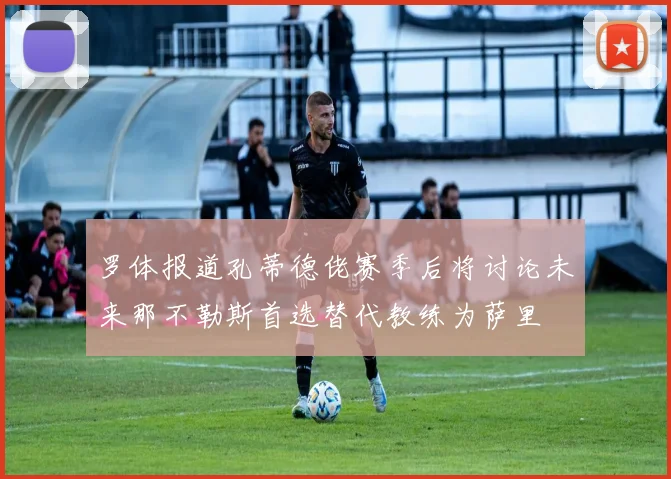 罗体报道孔蒂德佬赛季后将讨论未来那不勒斯首选替代教练为萨里