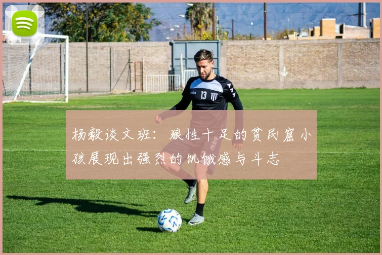 杨毅谈文班：狼性十足的贫民窟小孩展现出强烈的饥饿感与斗志