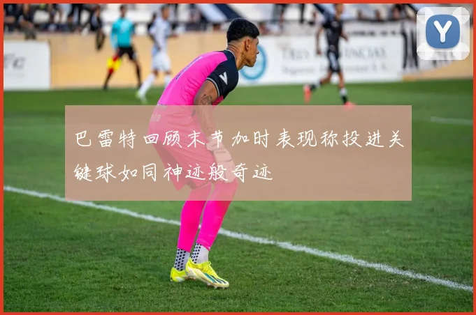 巴雷特回顾末节加时表现称投进关键球如同神迹般奇迹