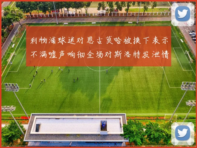 利物浦球迷对恩古莫哈被换下表示不满嘘声响彻全场对斯洛特发泄情绪