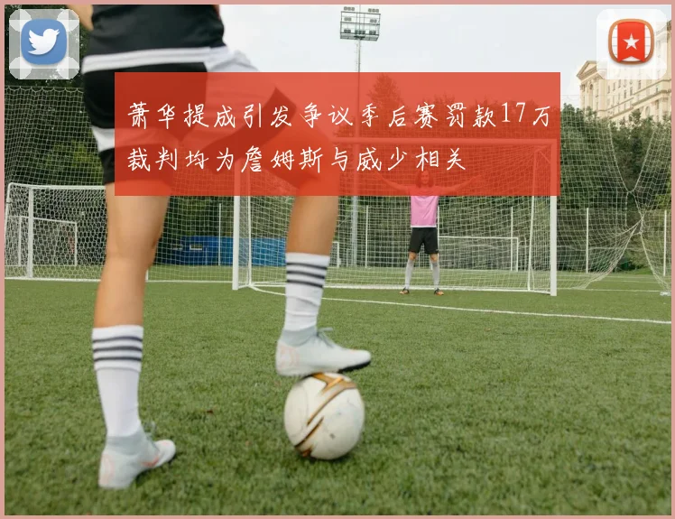 萧华提成引发争议季后赛罚款17万裁判均为詹姆斯与威少相关
