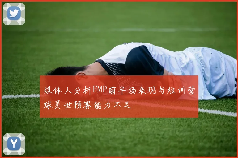 媒体人分析FMP前半场表现与短训营球员世预赛能力不足