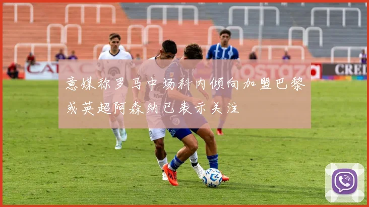 意媒称罗马中场科内倾向加盟巴黎或英超阿森纳已表示关注