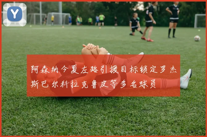 阿森纳今夏左路引援目标锁定罗杰斯巴尔科拉克鲁皮等多名球员