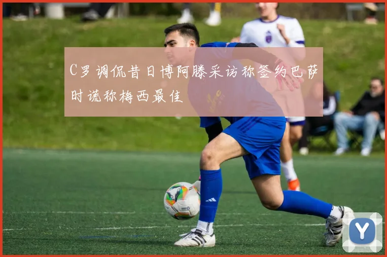C罗调侃昔日博阿滕采访称签约巴萨时谎称梅西最佳