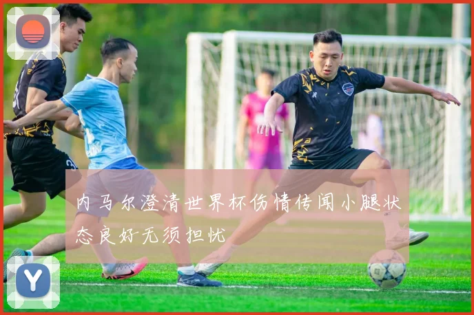 内马尔澄清世界杯伤情传闻小腿状态良好无须担忧