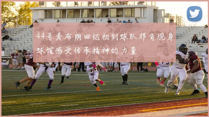 44号秀布朗回忆初到球队邓肯现身球馆感受传承精神的力量