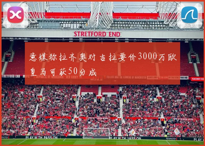 意媒称拉齐奥对吉拉要价3000万欧皇马可获50分成