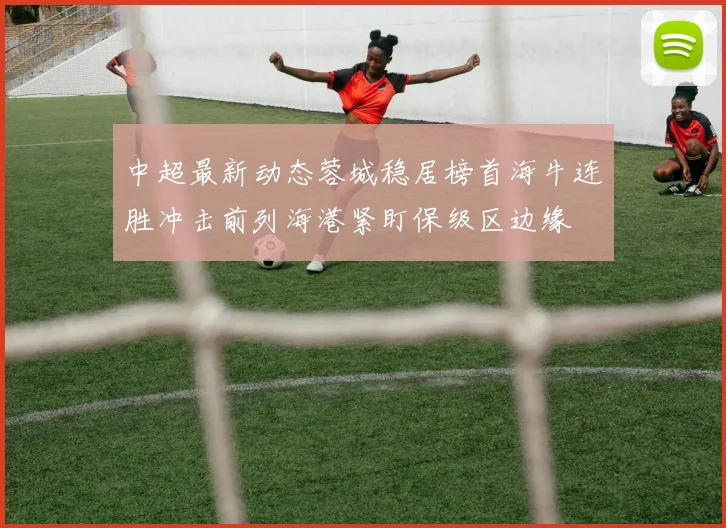 中超最新动态蓉城稳居榜首海牛连胜冲击前列海港紧盯保级区边缘
