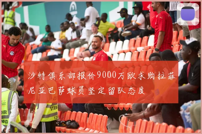沙特俱乐部报价9000万欧求购拉菲尼亚巴萨球员坚定留队态度